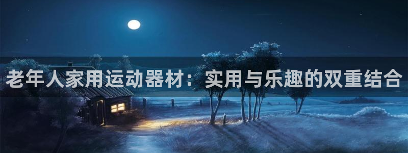 fb体育娱乐平台：老年人家用运动器材：实用与乐趣的双