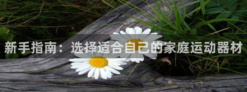 fb体育平台注册：新手指南：选择适合自己的家庭运动器材