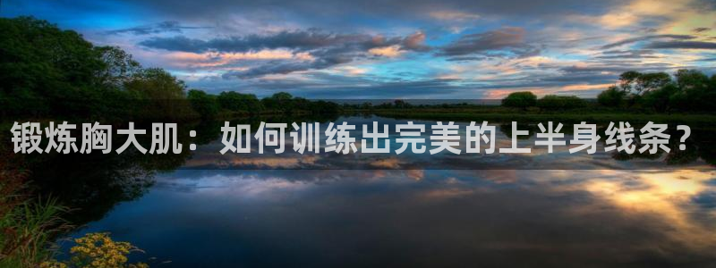 fb体育娱乐：锻炼胸大肌：如何训练出完美的上半身线条？