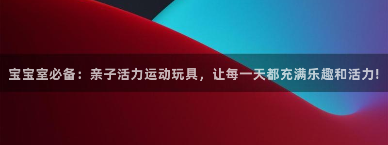 fb体育娱乐是那个系列的台子：宝宝室必备：亲子活力运动玩具，