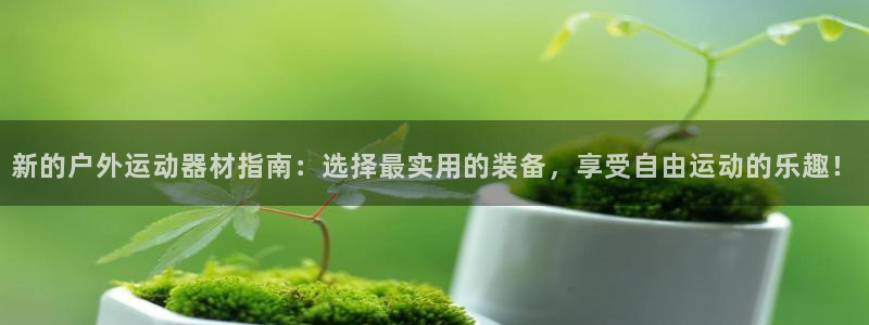 fb体育娱乐网站：新的户外运动器材指南：选择最实用的装备，享