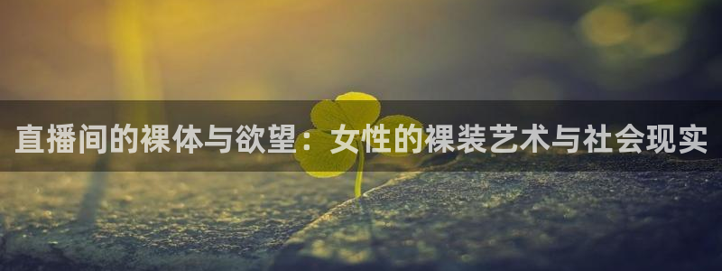 9255tv直播nba在线直播：直播间的裸体与欲望：女性的裸装艺术与社会现实