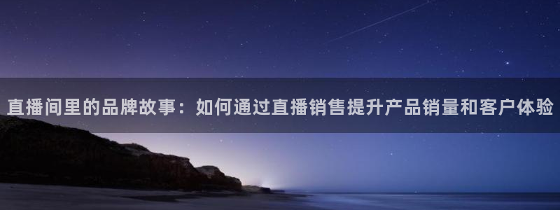 9255tv直播无插件nba：直播间里的品牌故事：如何通过直播销售提升产品销量和客户体验