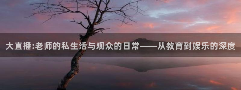 9255tv直播无插件nba：大直播:老师的私生活与观众的日常——从教育到娱乐的深度