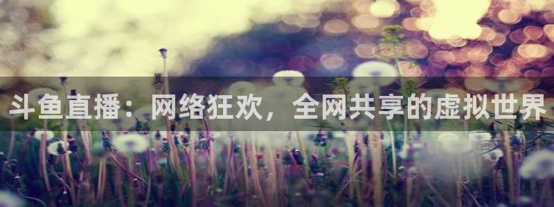 9255tv直播nba在线观看：斗鱼直播：网络狂欢，全网共享的虚拟世界