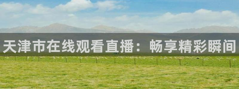 9255tv直播无插件nba：天津市在线观看直播：畅享精彩瞬间