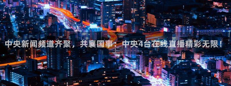 9255tv直播无插件nba：中央新闻频道齐聚，共襄国事：中央4台在线直播精彩无限！